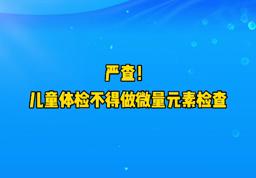 短視頻丨嚴(yán)查！兒童體檢不得做微量元素檢查