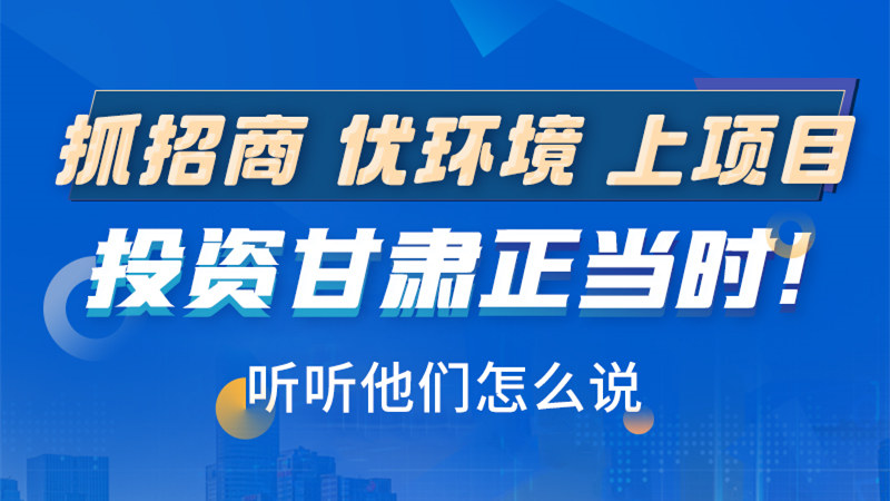 長圖|抓招商 優(yōu)環(huán)境 上項目 投資甘肅正當(dāng)時！聽聽他們怎么說