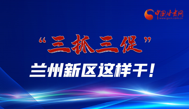 圖解|“三抓三促”蘭州新區(qū)這樣干！