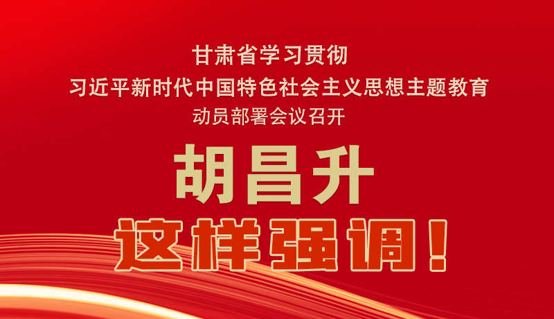 圖解|甘肅省學(xué)習(xí)貫徹習(xí)近平新時代中國特色社會主義思想主題教育動員部署會議召開 胡昌升這樣強調(diào)！