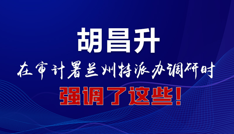 圖解|胡昌升在審計(jì)署蘭州特派辦調(diào)研時(shí)強(qiáng)調(diào)了這些！