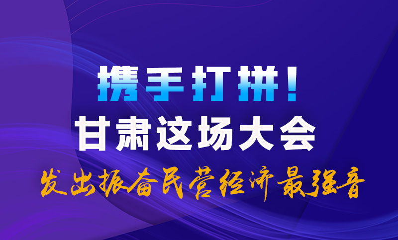 海報(bào)|攜手打拼！甘肅這場大會(huì)發(fā)出振奮民營經(jīng)濟(jì)最強(qiáng)音