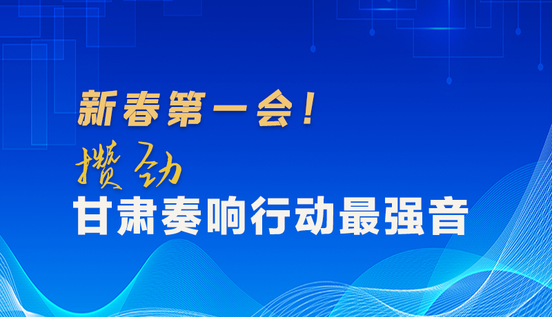 圖解|新春第一會！攢勁甘肅奏響行動最強音