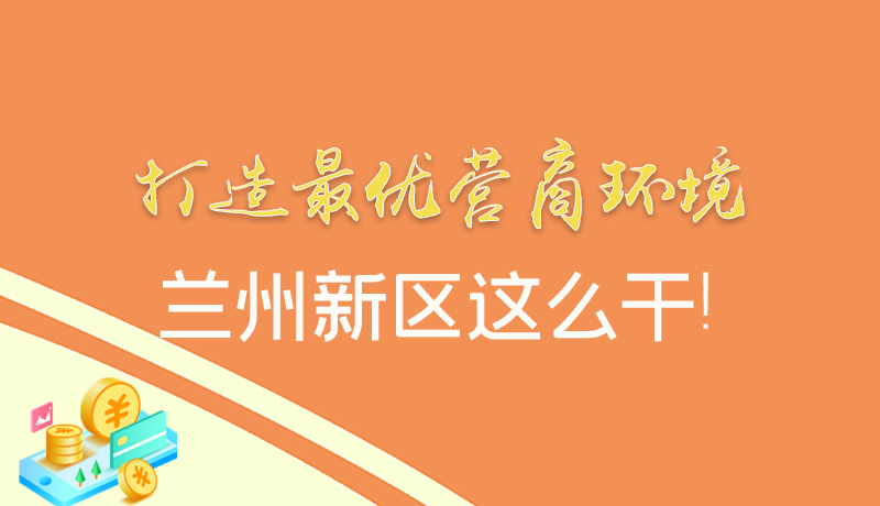 【甘快看】圖解|打造最優(yōu)營商環(huán)境 蘭州新區(qū)這么干！