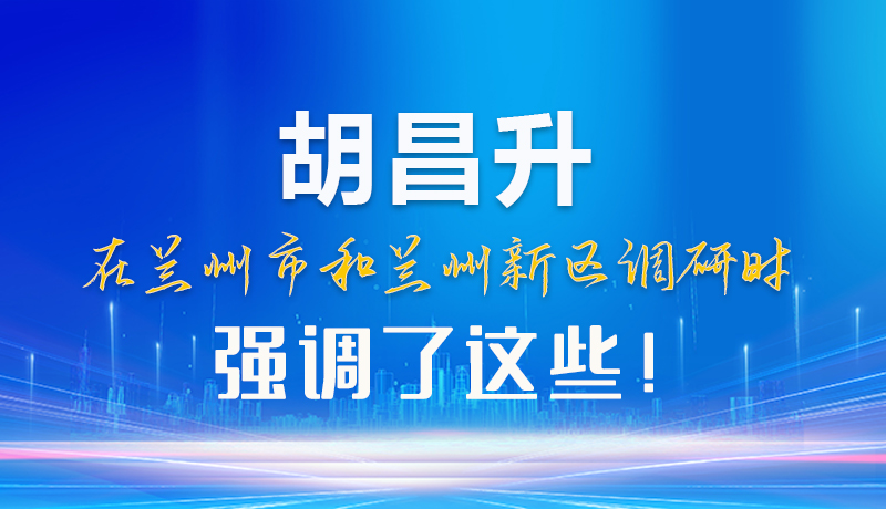 【甘快看】圖解|胡昌升在蘭州市和蘭州新區(qū)調(diào)研時(shí)強(qiáng)調(diào)了這些！