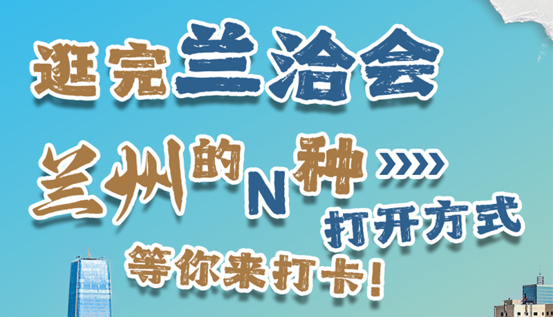 逛完蘭洽會(huì) 蘭州的N種打開方式！等你來打卡