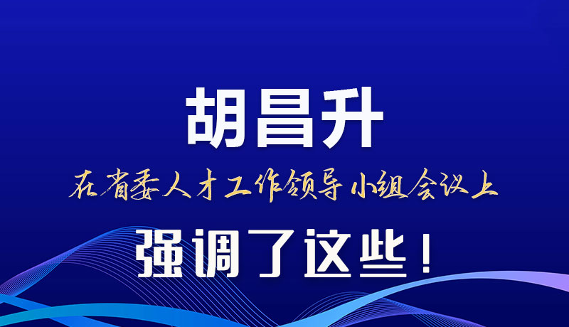 圖解|胡昌升在省委人才工作領(lǐng)導(dǎo)小組會(huì)議上強(qiáng)調(diào)了這些！