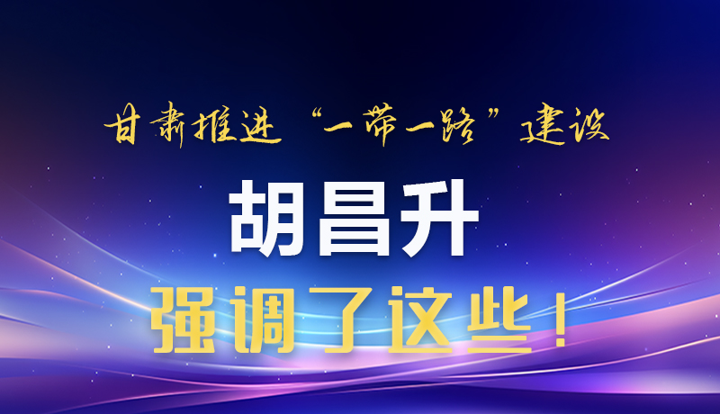 圖解|甘肅推進(jìn)“一帶一路”建設(shè) 胡昌升強(qiáng)調(diào)了這些！