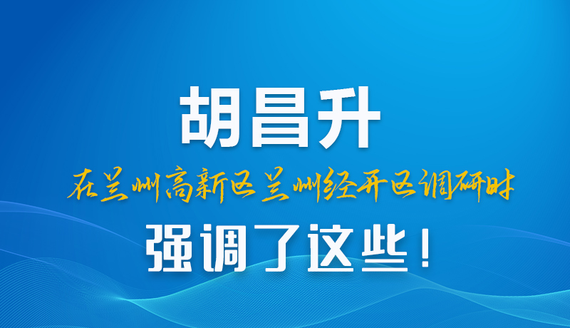 圖解|胡昌升在蘭州高新區(qū)蘭州經(jīng)開(kāi)區(qū)調(diào)研時(shí)強(qiáng)調(diào)了這些！