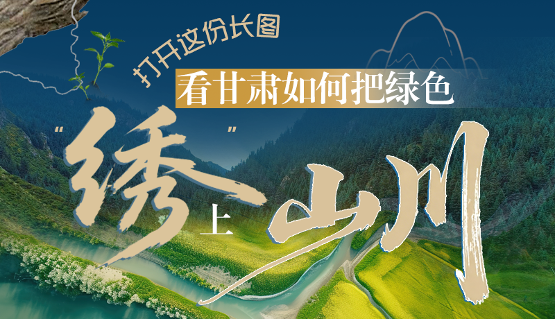 長(zhǎng)圖|打開這份長(zhǎng)圖，看甘肅如何把綠色“繡”上山川