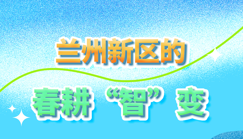 【甘快看】長(zhǎng)圖|看！蘭州新區(qū)的春耕“智”變